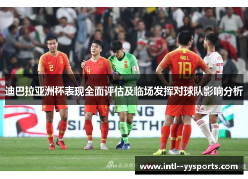 迪巴拉亚洲杯表现全面评估及临场发挥对球队影响分析