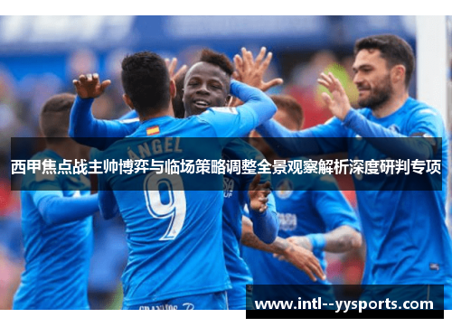 西甲焦点战主帅博弈与临场策略调整全景观察解析深度研判专项