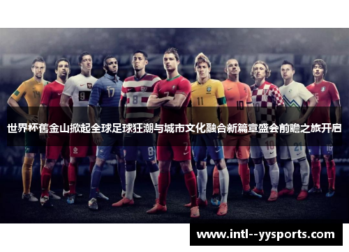 世界杯舊金山掀起全球足球狂潮与城市文化融合新篇章盛会前瞻之旅开启