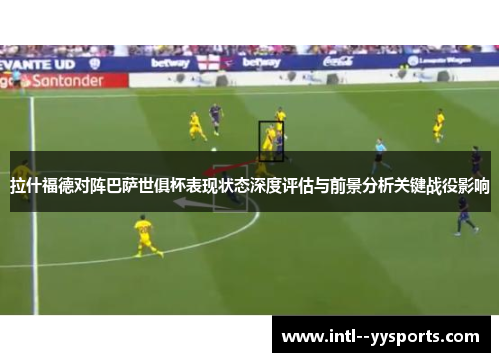 拉什福德对阵巴萨世俱杯表现状态深度评估与前景分析关键战役影响