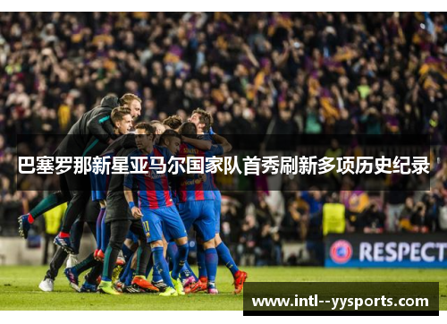 巴塞罗那新星亚马尔国家队首秀刷新多项历史纪录