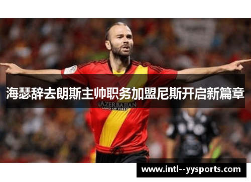 海瑟辞去朗斯主帅职务加盟尼斯开启新篇章