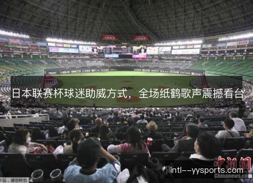 日本联赛杯球迷助威方式，全场纸鹤歌声震撼看台