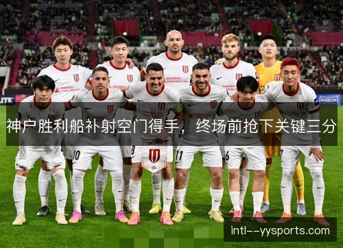 神户胜利船补射空门得手,终场前抢下关键三分 神户胜利船补射空门得手,终场前抢下关键三分